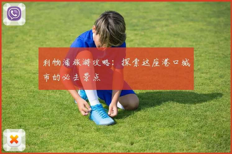 利物浦旅游攻略：探索这座港口城市的必去景点