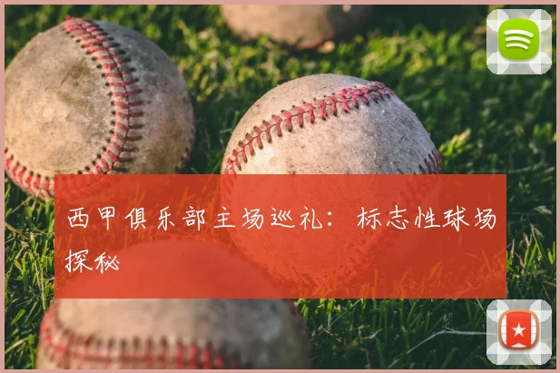 西甲俱乐部主场巡礼：标志性球场探秘