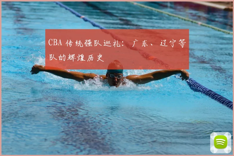 CBA 传统强队巡礼:广东、辽宁等队的辉煌历史