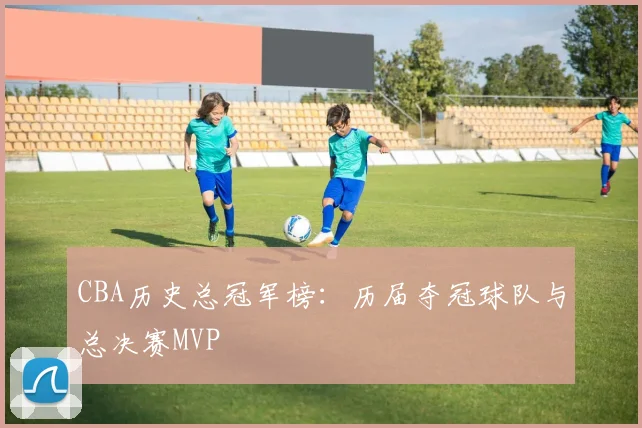 CBA历史总冠军榜：历届夺冠球队与总决赛MVP