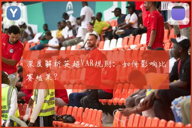 深度解析英超VAR规则：如何影响比赛结果？