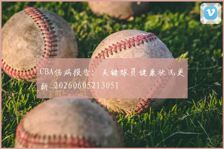 CBA伤病报告：关键球员健康状况更新_20260605213051