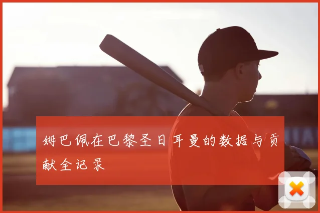 姆巴佩在巴黎圣日耳曼的数据与贡献全记录