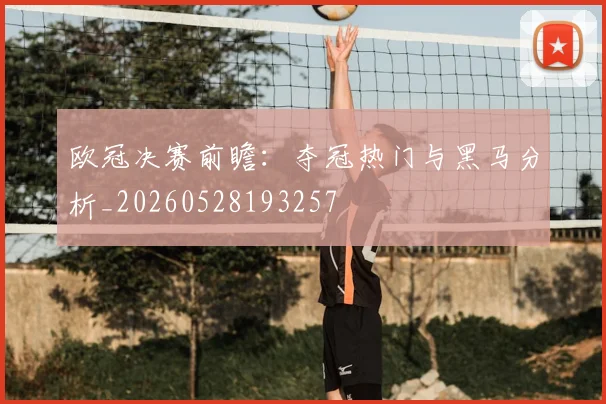欧冠决赛前瞻:夺冠热门与黑马分析_20260528193257