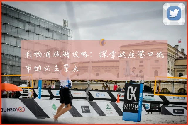利物浦旅游攻略：探索这座港口城市的必去景点