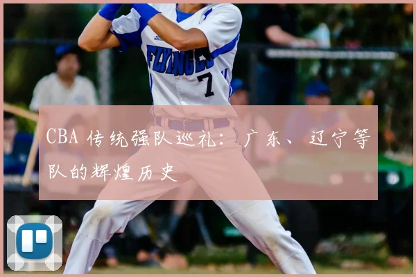 CBA 传统强队巡礼：广东、辽宁等队的辉煌历史