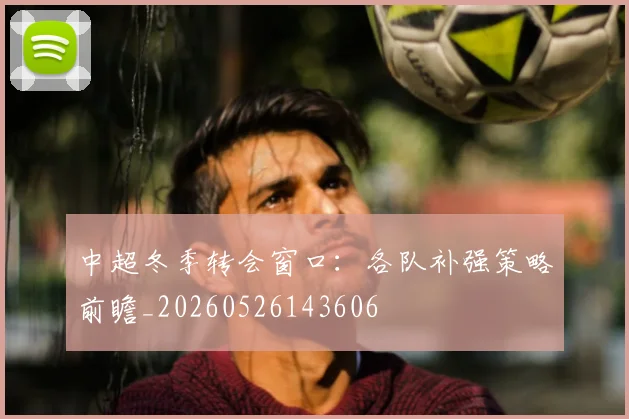 中超冬季转会窗口：各队补强策略前瞻_20260526143606