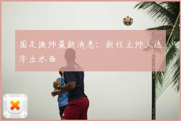 国足换帅最新消息：新任主帅人选浮出水面