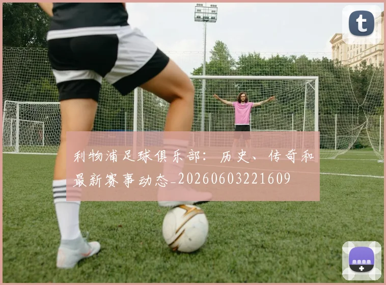 利物浦足球俱乐部：历史、传奇和最新赛事动态_20260603221609