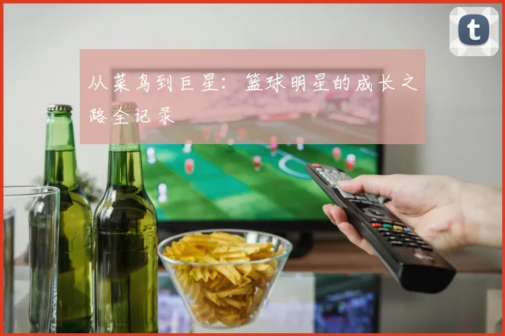 从菜鸟到巨星：篮球明星的成长之路全记录