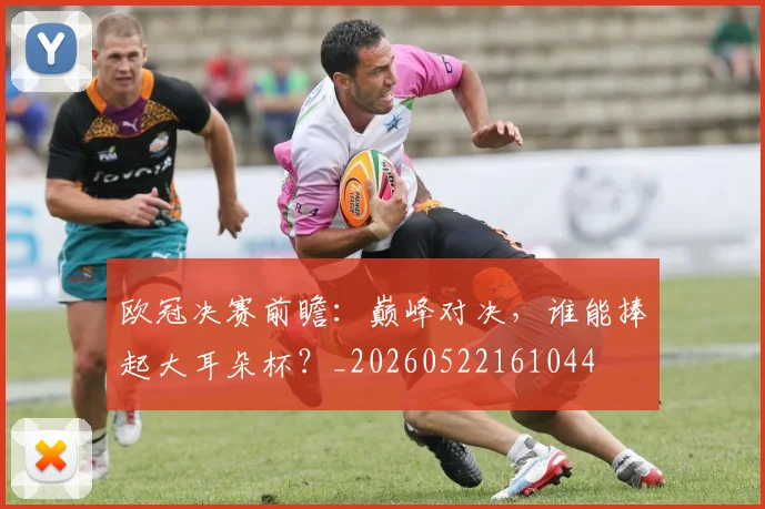 欧冠决赛前瞻:巅峰对决,谁能捧起大耳朵杯?_20260522161044