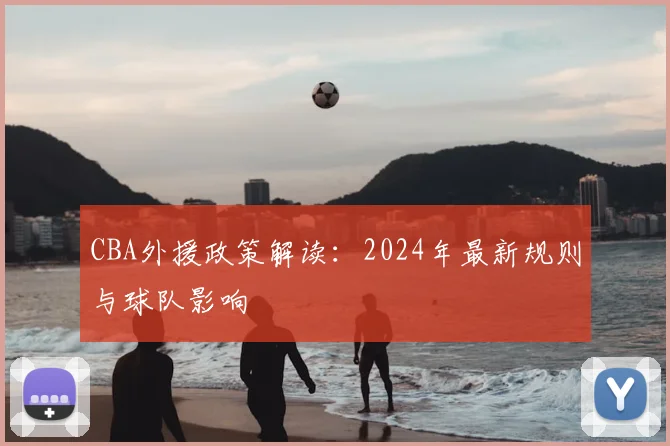 CBA外援政策解读：2024年最新规则与球队影响