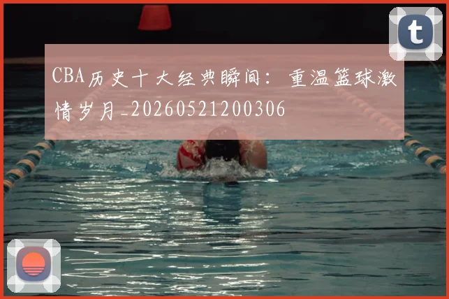 CBA历史十大经典瞬间：重温篮球激情岁月_20260521200306