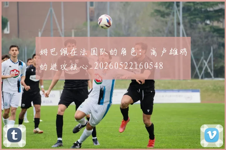 姆巴佩在法国队的角色：高卢雄鸡的进攻核心_20260522160548