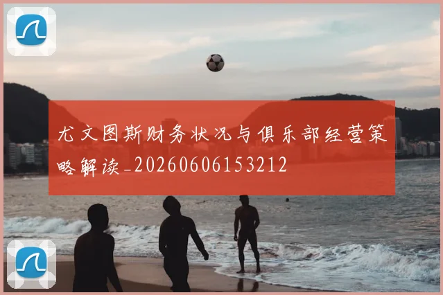 尤文图斯财务状况与俱乐部经营策略解读_20260606153212
