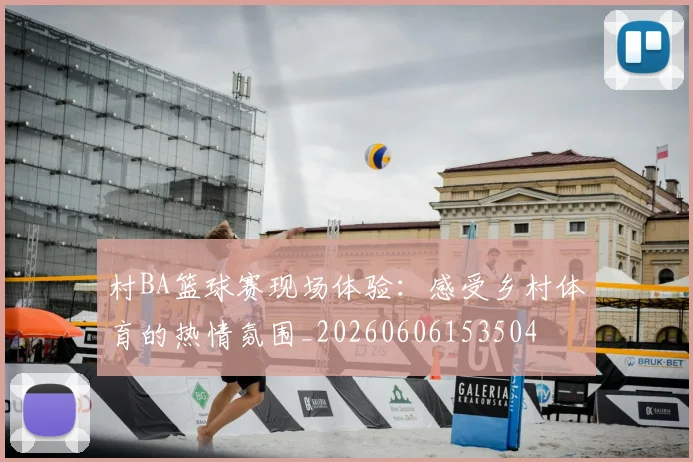村BA篮球赛现场体验：感受乡村体育的热情氛围_20260606153504