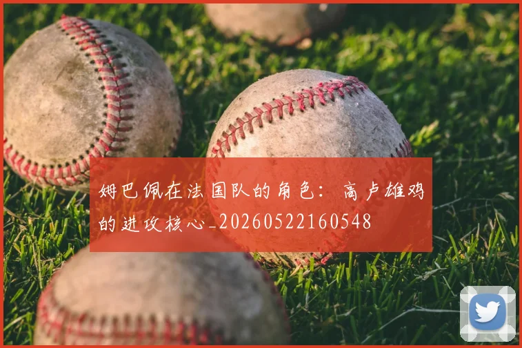 姆巴佩在法国队的角色：高卢雄鸡的进攻核心_20260522160548