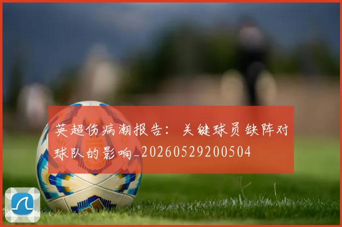 英超伤病潮报告：关键球员缺阵对球队的影响_20260529200504