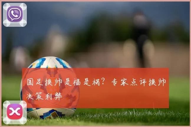 国足换帅是福是祸？专家点评换帅决策利弊