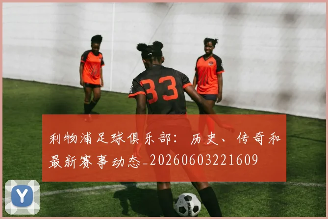 利物浦足球俱乐部：历史、传奇和最新赛事动态_20260603221609