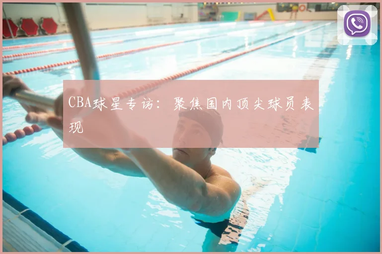 CBA球星专访：聚焦国内顶尖球员表现