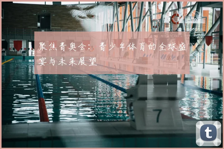 聚焦青奥会：青少年体育的全球盛宴与未来展望