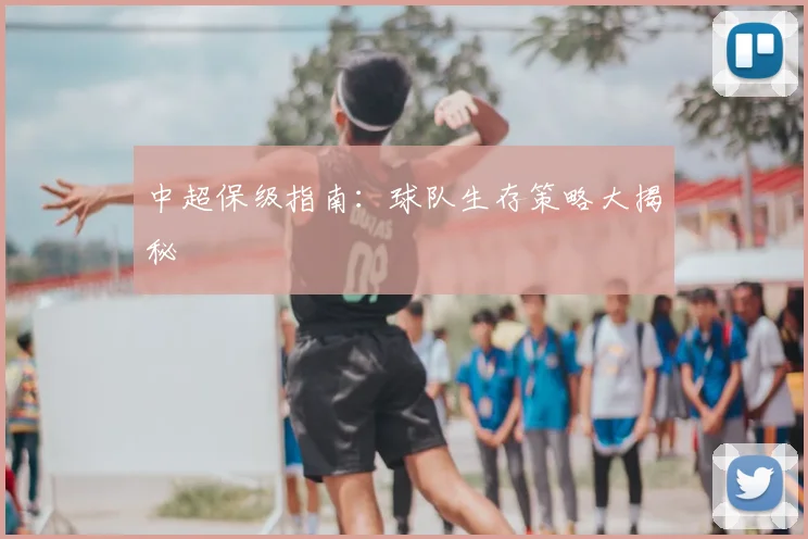 中超保级指南：球队生存策略大揭秘