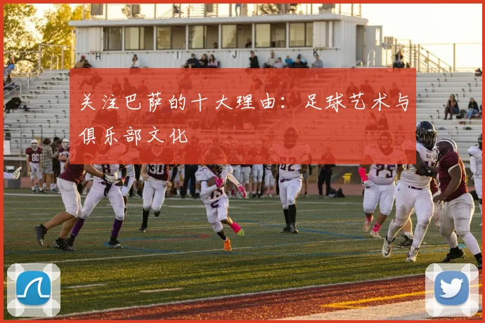 关注巴萨的十大理由：足球艺术与俱乐部文化