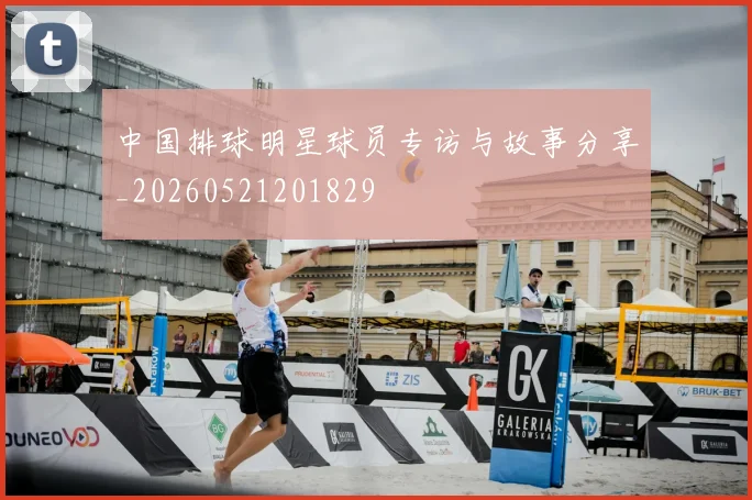 中国排球明星球员专访与故事分享_20260521201829
