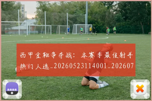 西甲金靴争夺战：本赛季最佳射手热门人选_20260523114001_20260703181938