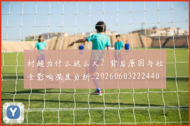 村超为什么这么火？背后原因与社会影响深度分析_20260603222440