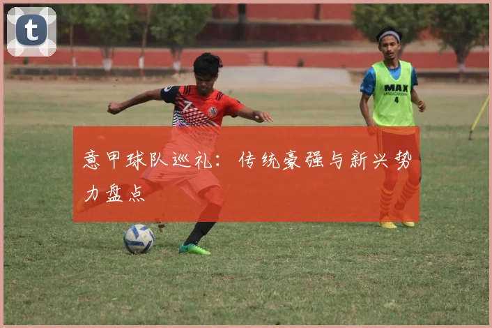 意甲球队巡礼：传统豪强与新兴势力盘点
