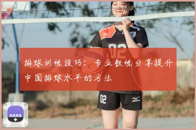 排球训练技巧：专业教练分享提升中国排球水平的方法