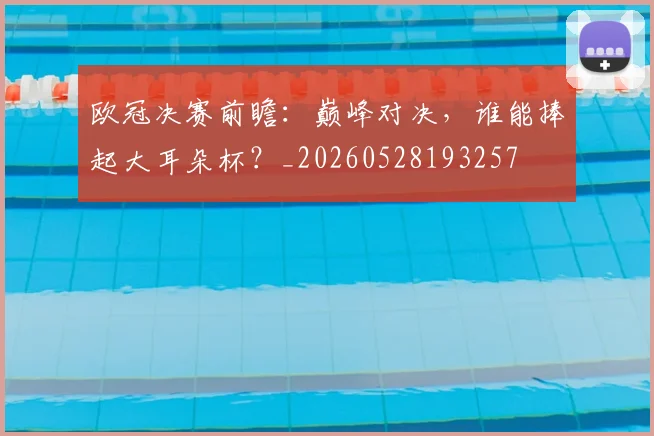 欧冠决赛前瞻：巅峰对决，谁能捧起大耳朵杯？_20260528193257