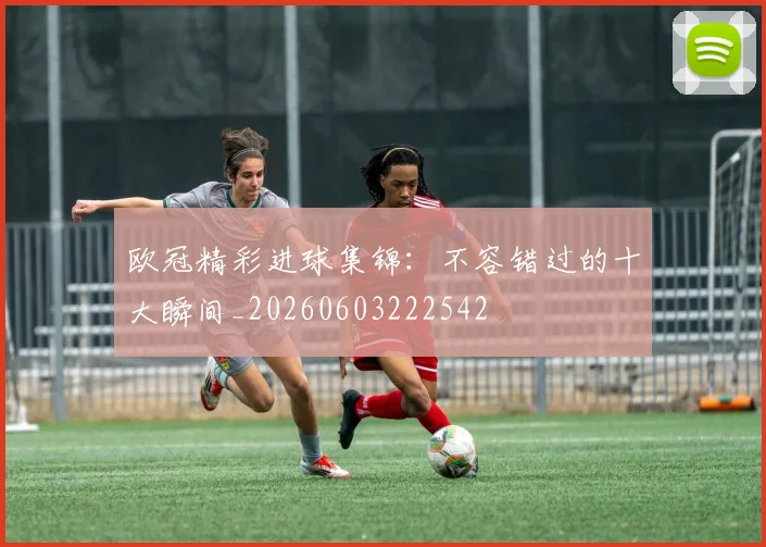 欧冠精彩进球集锦：不容错过的十大瞬间_20260603222542