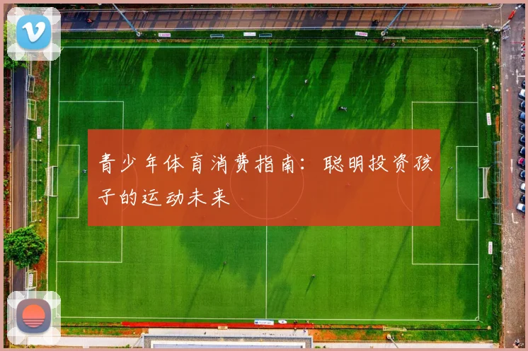 青少年体育消费指南：聪明投资孩子的运动未来