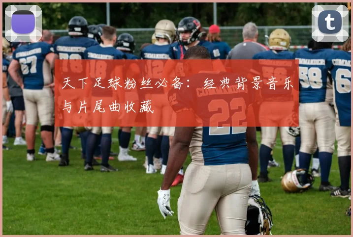 天下足球粉丝必备：经典背景音乐与片尾曲收藏
