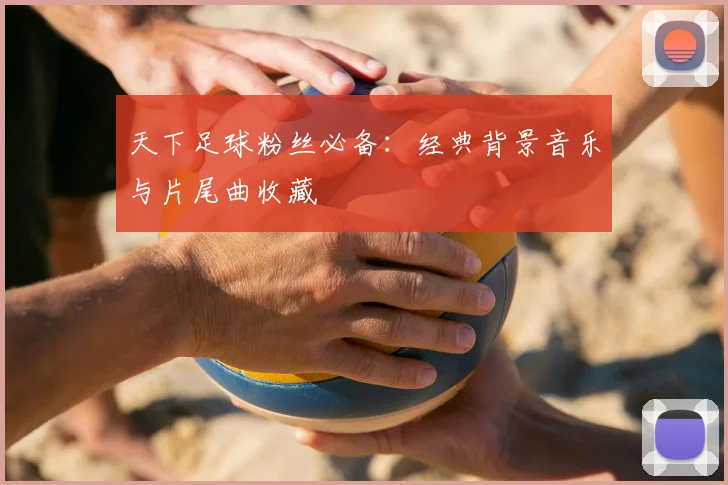 天下足球粉丝必备：经典背景音乐与片尾曲收藏