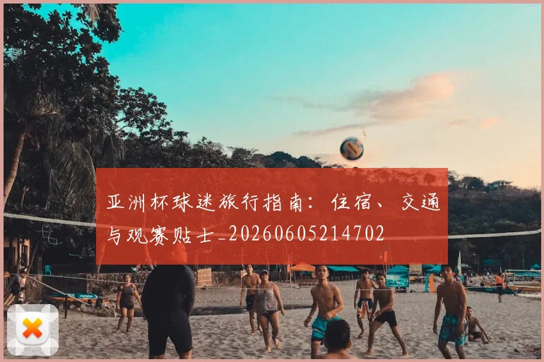 亚洲杯球迷旅行指南：住宿、交通与观赛贴士_20260605214702