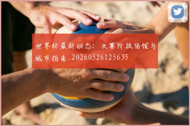世界杯最新动态：决赛阶段场馆与城市指南_20260526125635