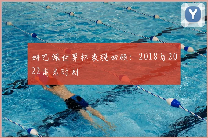 姆巴佩世界杯表现回顾:2018与2022高光时刻