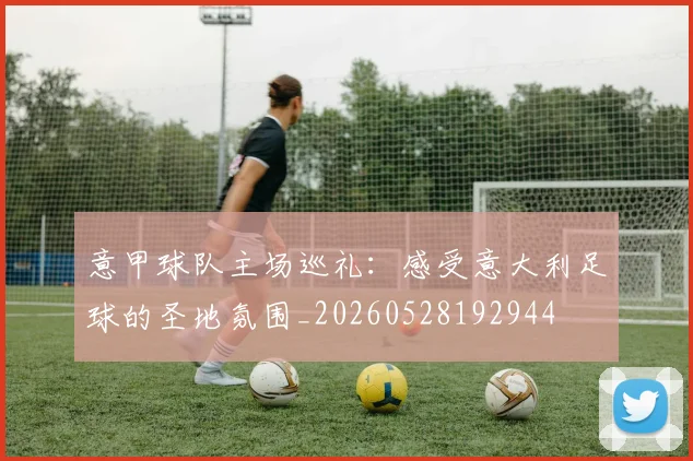 意甲球队主场巡礼：感受意大利足球的圣地氛围_20260528192944