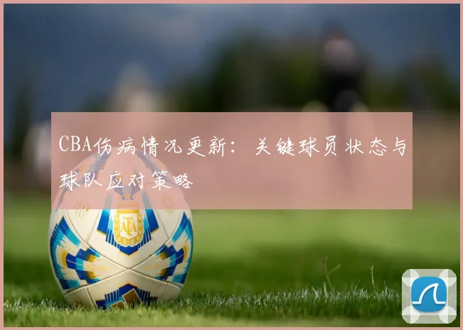 CBA伤病情况更新：关键球员状态与球队应对策略