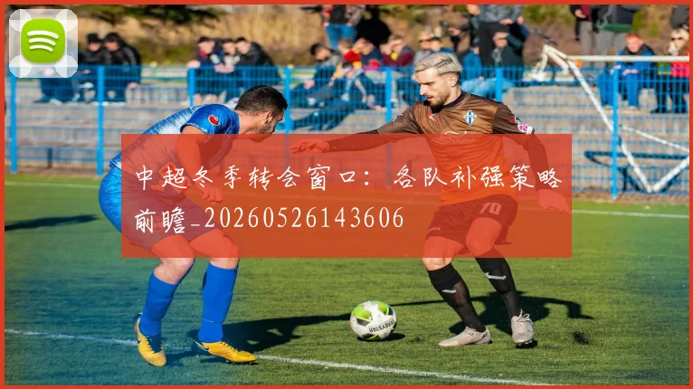中超冬季转会窗口：各队补强策略前瞻_20260526143606