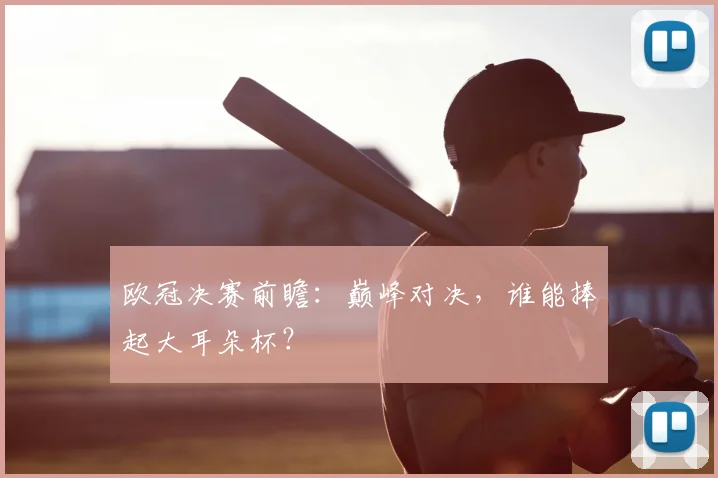 欧冠决赛前瞻：巅峰对决，谁能捧起大耳朵杯？